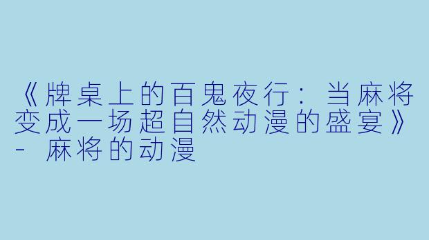 《牌桌上的百鬼夜行：当麻将变成一场超自然动漫的盛宴》