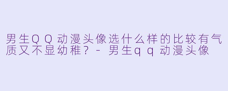 男生QQ动漫头像选什么样的比较有气质又不显幼稚？