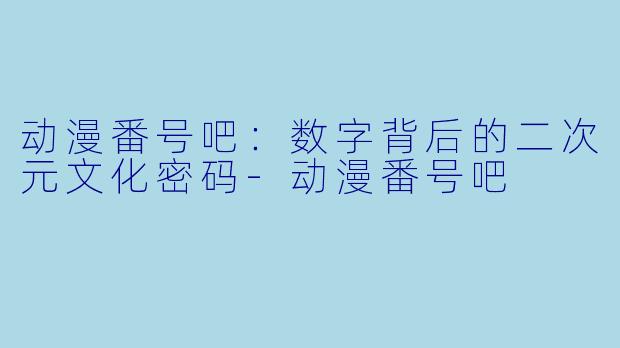 动漫番号吧：数字背后的二次元文化密码