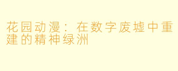 花园动漫：在数字废墟中重建的精神绿洲