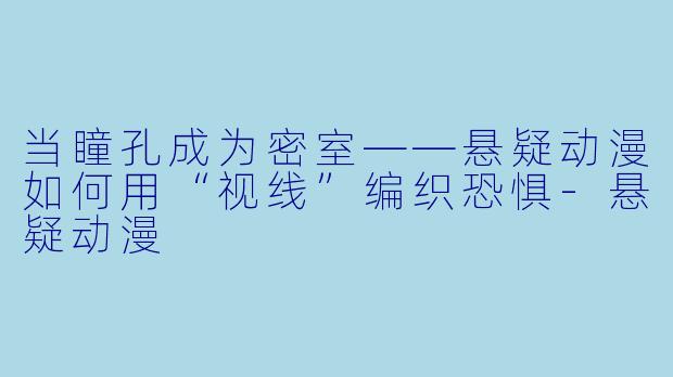 当瞳孔成为密室——悬疑动漫如何用“视线”编织恐惧