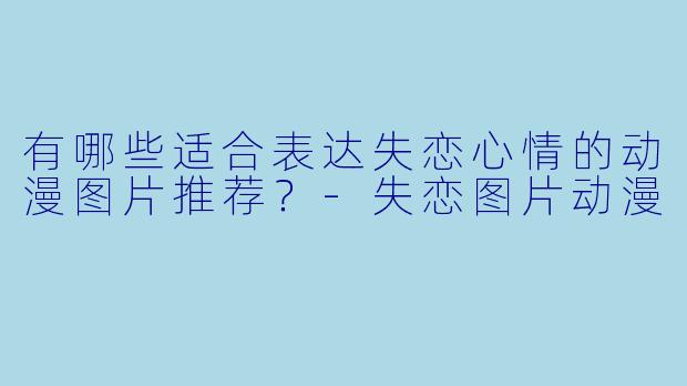 有哪些适合表达失恋心情的动漫图片推荐？