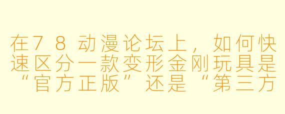 在78动漫论坛上，如何快速区分一款变形金刚玩具是“官方正版”还是“第三方KO（仿制品）”？