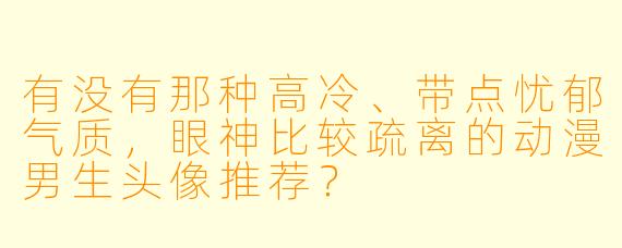 有没有那种高冷、带点忧郁气质，眼神比较疏离的动漫男生头像推荐？