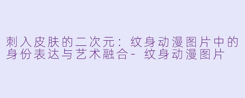 刺入皮肤的二次元：纹身动漫图片中的身份表达与艺术融合