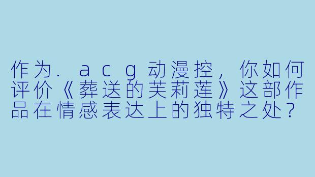 作为.acg动漫控，你如何评价《葬送的芙莉莲》这部作品在情感表达上的独特之处？