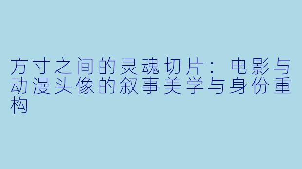 方寸之间的灵魂切片：电影与动漫头像的叙事美学与身份重构