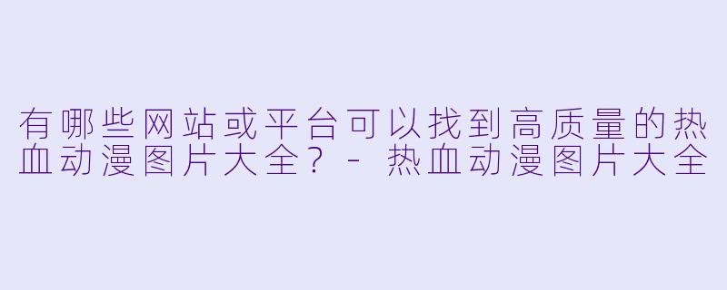 有哪些网站或平台可以找到高质量的热血动漫图片大全？