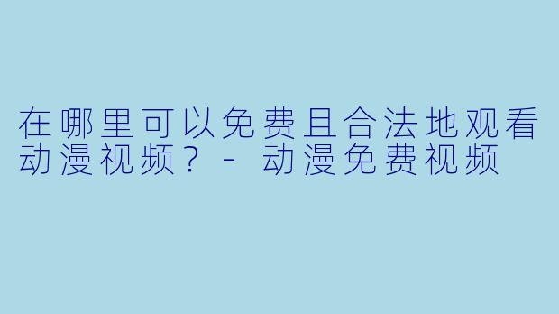 在哪里可以免费且合法地观看动漫视频？