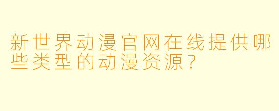 新世界动漫官网在线提供哪些类型的动漫资源？