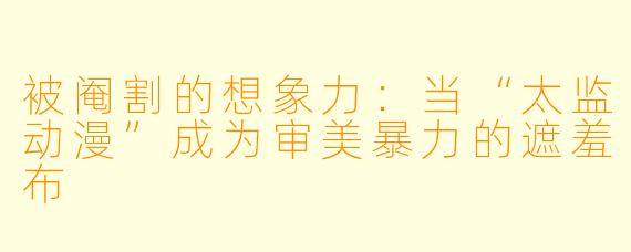 被阉割的想象力：当“太监动漫”成为审美暴力的遮羞布