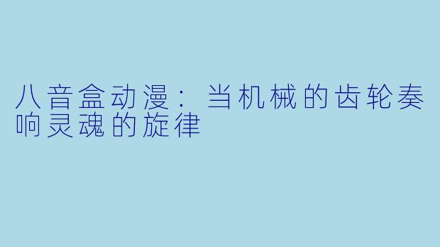 八音盒动漫：当机械的齿轮奏响灵魂的旋律