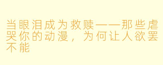 当眼泪成为救赎——那些虐哭你的动漫，为何让人欲罢不能