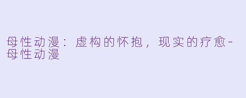 母性动漫：虚构的怀抱，现实的疗愈
