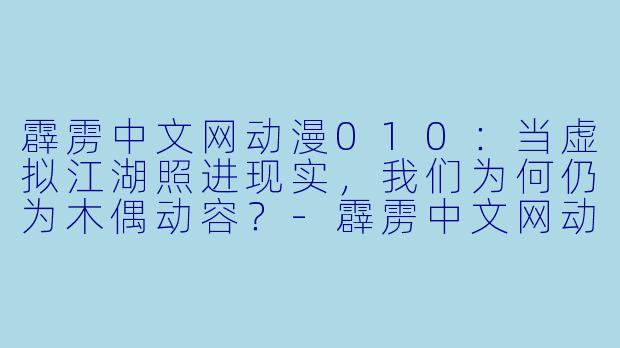 霹雳中文网动漫010：当虚拟江湖照进现实，我们为何仍为木偶动容？