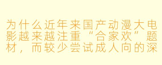 为什么近年来国产动漫大电影越来越注重“合家欢”题材，而较少尝试成人向的深刻叙事？