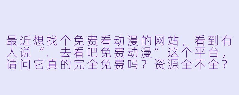 最近想找个免费看动漫的网站，看到有人说“.去看吧免费动漫”这个平台，请问它真的完全免费吗？资源全不全？