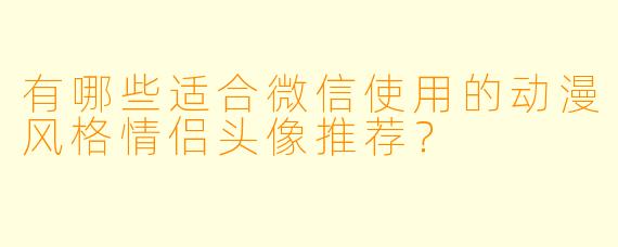 有哪些适合微信使用的动漫风格情侣头像推荐？