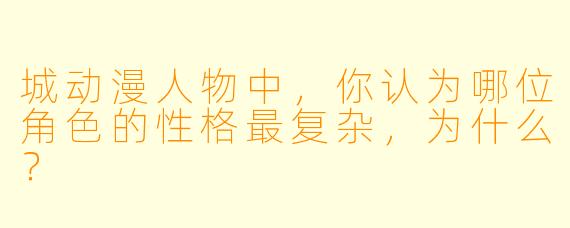 城动漫人物中，你认为哪位角色的性格最复杂，为什么？