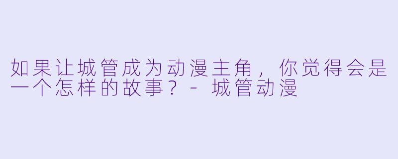 如果让城管成为动漫主角，你觉得会是一个怎样的故事？