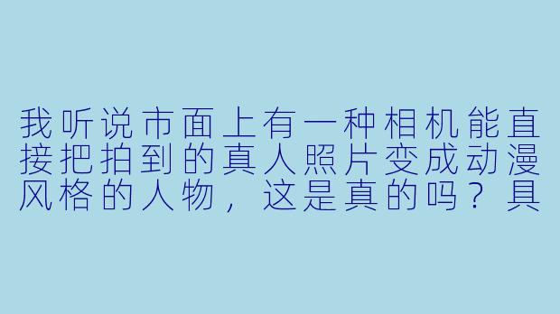 我听说市面上有一种相机能直接把拍到的真人照片变成动漫风格的人物，这是真的吗？具体是怎么实现的？