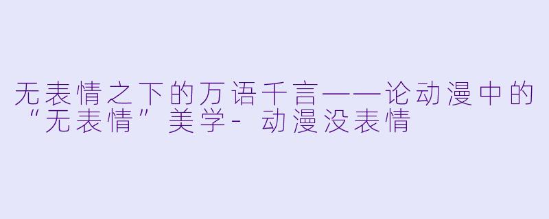 无表情之下的万语千言——论动漫中的“无表情”美学