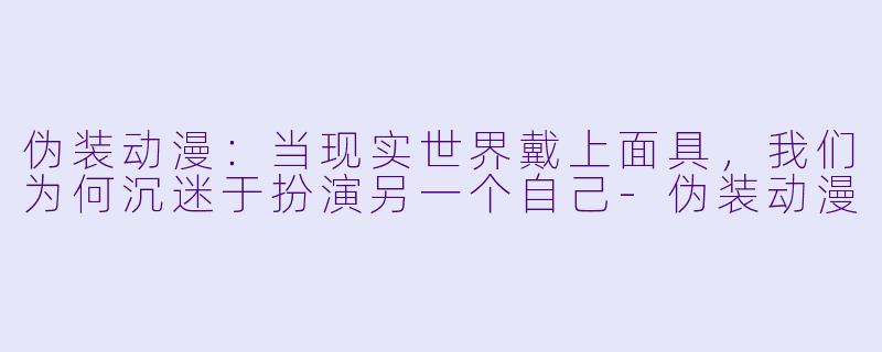 伪装动漫：当现实世界戴上面具，我们为何沉迷于扮演另一个自己