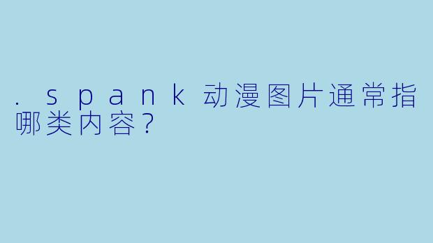 .spank动漫图片通常指哪类内容？