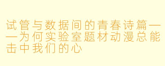 试管与数据间的青春诗篇——为何实验室题材动漫总能击中我们的心
