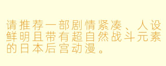 请推荐一部剧情紧凑、人设鲜明且带有超自然战斗元素的日本后宫动漫。