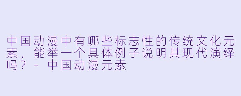 中国动漫中有哪些标志性的传统文化元素，能举一个具体例子说明其现代演绎吗？