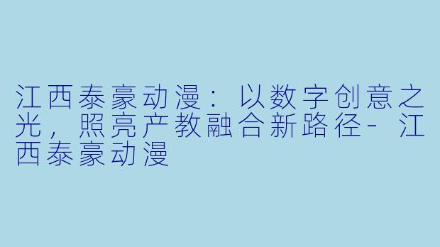 江西泰豪动漫：以数字创意之光，照亮产教融合新路径