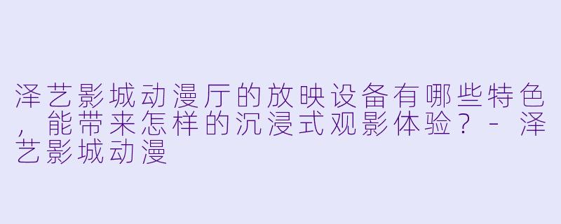 泽艺影城动漫厅的放映设备有哪些特色，能带来怎样的沉浸式观影体验？