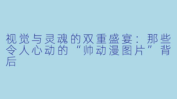视觉与灵魂的双重盛宴：那些令人心动的“帅动漫图片”背后