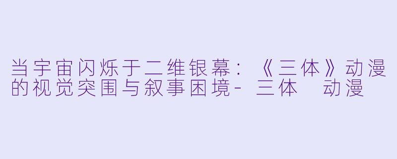 当宇宙闪烁于二维银幕：《三体》动漫的视觉突围与叙事困境