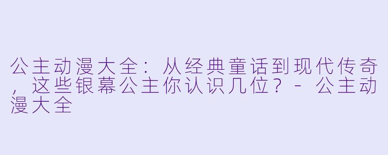 公主动漫大全：从经典童话到现代传奇，这些银幕公主你认识几位？