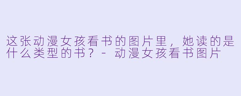 这张动漫女孩看书的图片里，她读的是什么类型的书？