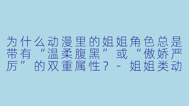 为什么动漫里的姐姐角色总是带有“温柔腹黑”或“傲娇严厉”的双重属性？