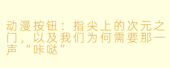 动漫按钮：指尖上的次元之门，以及我们为何需要那一声“咔哒”