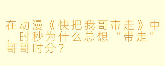 在动漫《快把我哥带走》中，时秒为什么总想“带走”哥哥时分？