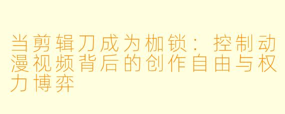 当剪辑刀成为枷锁：控制动漫视频背后的创作自由与权力博弈