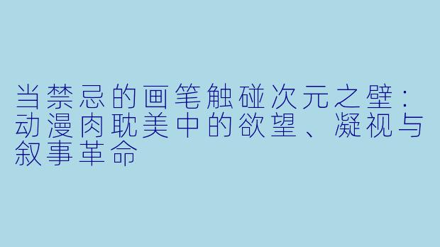 当禁忌的画笔触碰次元之壁：动漫肉耽美中的欲望、凝视与叙事革命