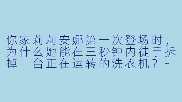 你家莉莉安娜第一次登场时，为什么她能在三秒钟内徒手拆掉一台正在运转的洗衣机？