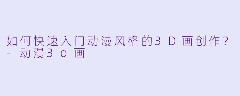如何快速入门动漫风格的3D画创作？