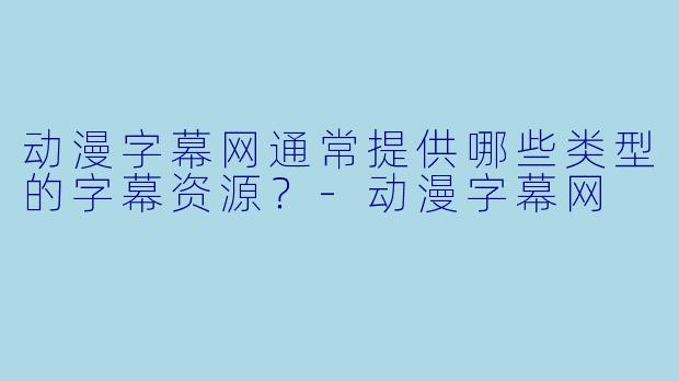 动漫字幕网通常提供哪些类型的字幕资源？
