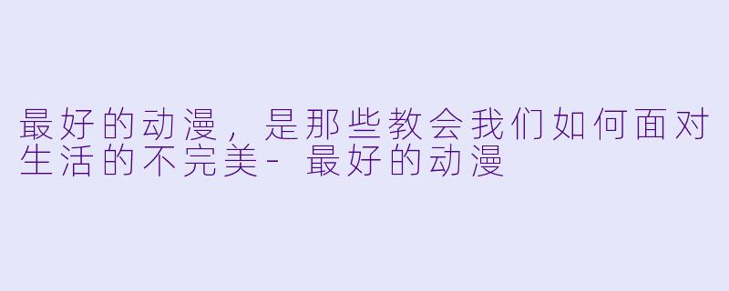最好的动漫，是那些教会我们如何面对生活的不完美