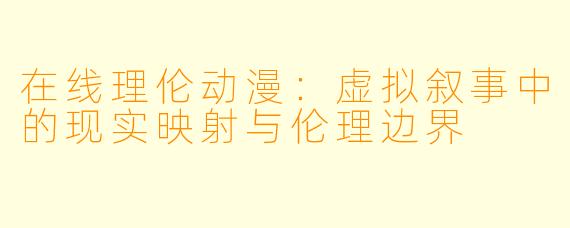 在线理伦动漫：虚拟叙事中的现实映射与伦理边界