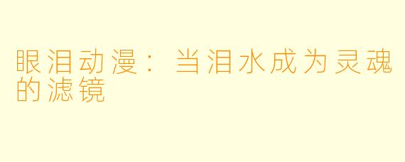 眼泪动漫：当泪水成为灵魂的滤镜