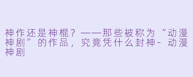神作还是神棍？——那些被称为“动漫神剧”的作品，究竟凭什么封神