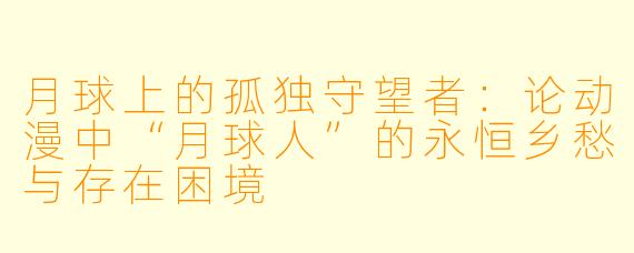 月球上的孤独守望者：论动漫中“月球人”的永恒乡愁与存在困境